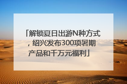 解锁夏日出游N种方式，绍兴发布300项暑期产品和千万元福利